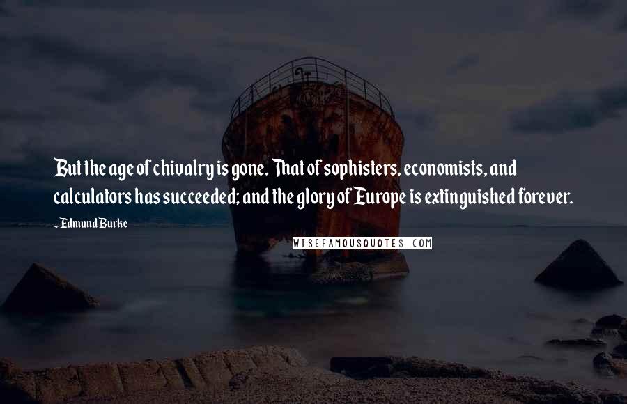 Edmund Burke Quotes: But the age of chivalry is gone. That of sophisters, economists, and calculators has succeeded; and the glory of Europe is extinguished forever.