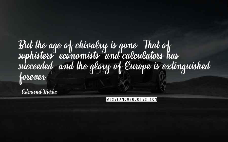 Edmund Burke Quotes: But the age of chivalry is gone. That of sophisters, economists, and calculators has succeeded; and the glory of Europe is extinguished forever.