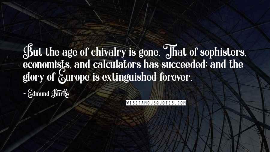 Edmund Burke Quotes: But the age of chivalry is gone. That of sophisters, economists, and calculators has succeeded; and the glory of Europe is extinguished forever.