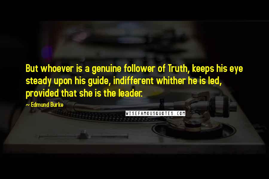 Edmund Burke Quotes: But whoever is a genuine follower of Truth, keeps his eye steady upon his guide, indifferent whither he is led, provided that she is the leader.