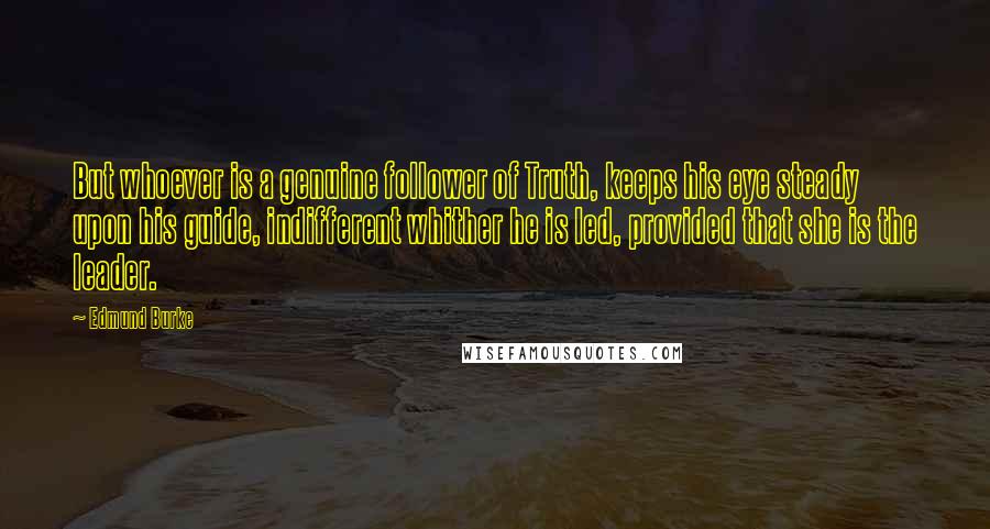 Edmund Burke Quotes: But whoever is a genuine follower of Truth, keeps his eye steady upon his guide, indifferent whither he is led, provided that she is the leader.