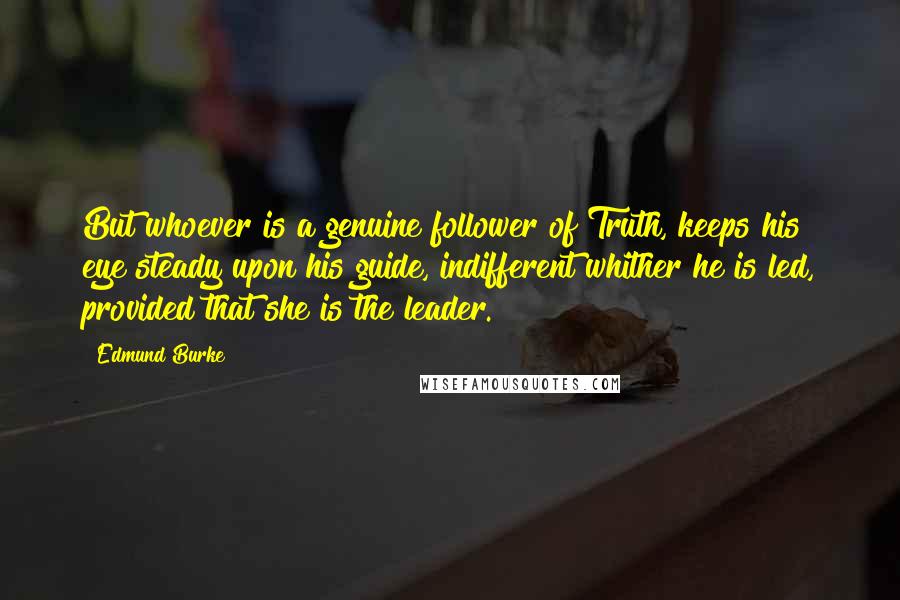 Edmund Burke Quotes: But whoever is a genuine follower of Truth, keeps his eye steady upon his guide, indifferent whither he is led, provided that she is the leader.