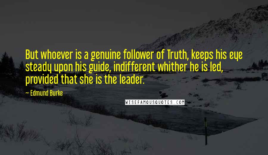 Edmund Burke Quotes: But whoever is a genuine follower of Truth, keeps his eye steady upon his guide, indifferent whither he is led, provided that she is the leader.