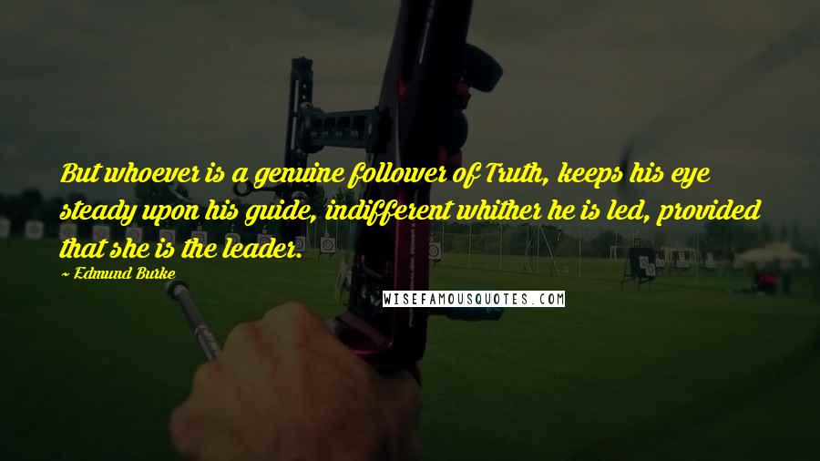 Edmund Burke Quotes: But whoever is a genuine follower of Truth, keeps his eye steady upon his guide, indifferent whither he is led, provided that she is the leader.