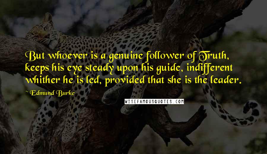 Edmund Burke Quotes: But whoever is a genuine follower of Truth, keeps his eye steady upon his guide, indifferent whither he is led, provided that she is the leader.