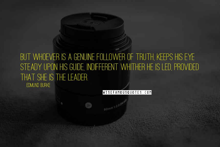 Edmund Burke Quotes: But whoever is a genuine follower of Truth, keeps his eye steady upon his guide, indifferent whither he is led, provided that she is the leader.