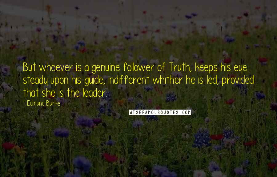 Edmund Burke Quotes: But whoever is a genuine follower of Truth, keeps his eye steady upon his guide, indifferent whither he is led, provided that she is the leader.