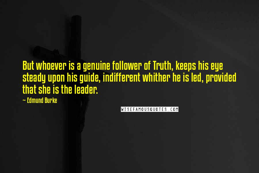 Edmund Burke Quotes: But whoever is a genuine follower of Truth, keeps his eye steady upon his guide, indifferent whither he is led, provided that she is the leader.
