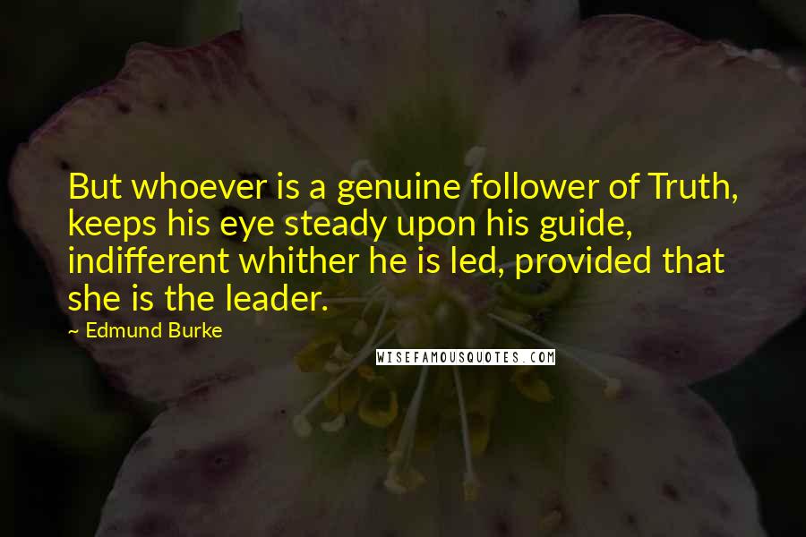 Edmund Burke Quotes: But whoever is a genuine follower of Truth, keeps his eye steady upon his guide, indifferent whither he is led, provided that she is the leader.