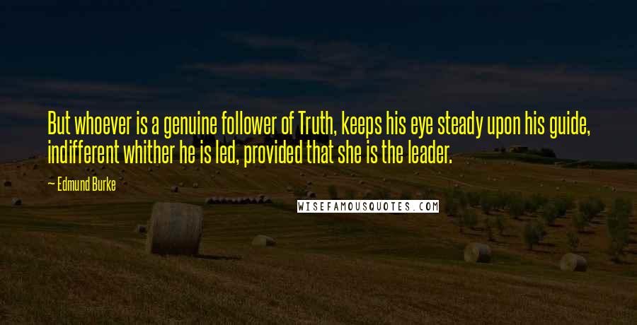Edmund Burke Quotes: But whoever is a genuine follower of Truth, keeps his eye steady upon his guide, indifferent whither he is led, provided that she is the leader.