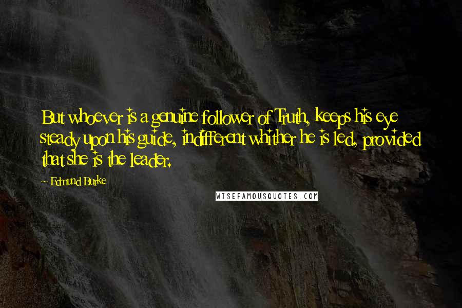 Edmund Burke Quotes: But whoever is a genuine follower of Truth, keeps his eye steady upon his guide, indifferent whither he is led, provided that she is the leader.