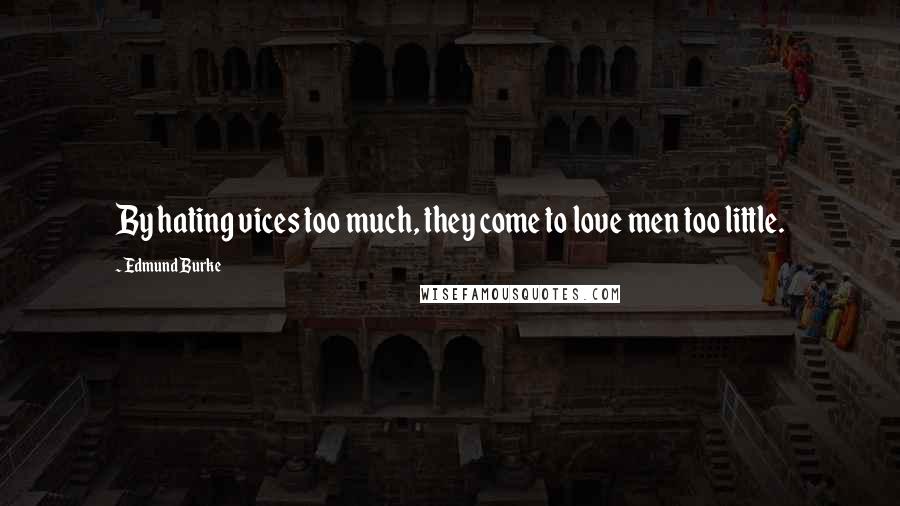 Edmund Burke Quotes: By hating vices too much, they come to love men too little.