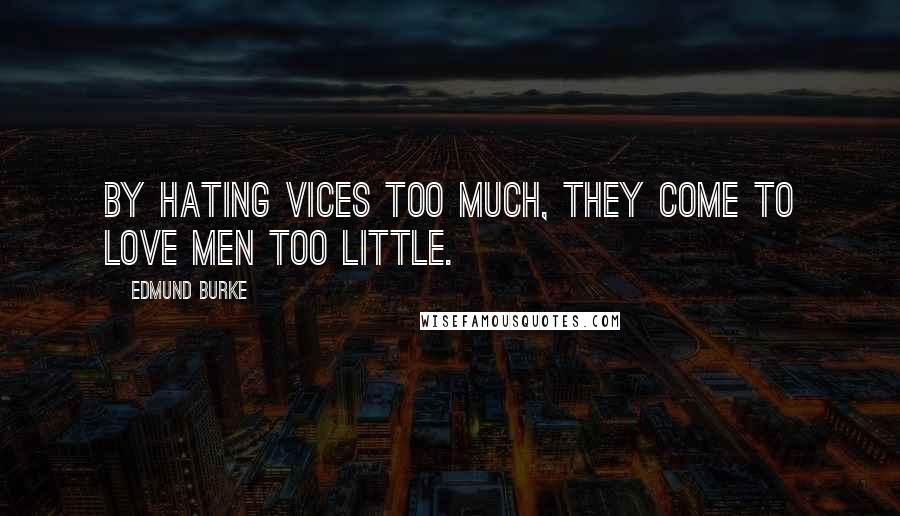 Edmund Burke Quotes: By hating vices too much, they come to love men too little.