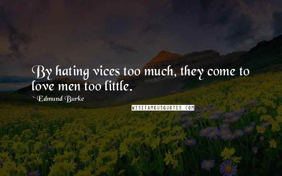 Edmund Burke Quotes: By hating vices too much, they come to love men too little.