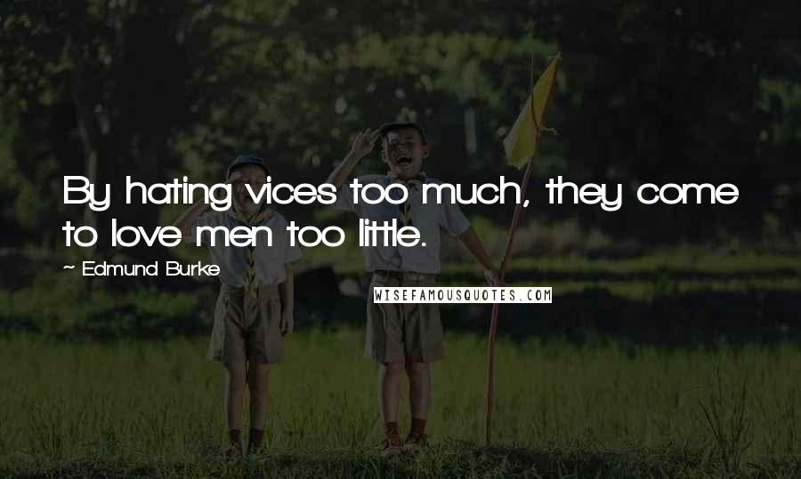 Edmund Burke Quotes: By hating vices too much, they come to love men too little.
