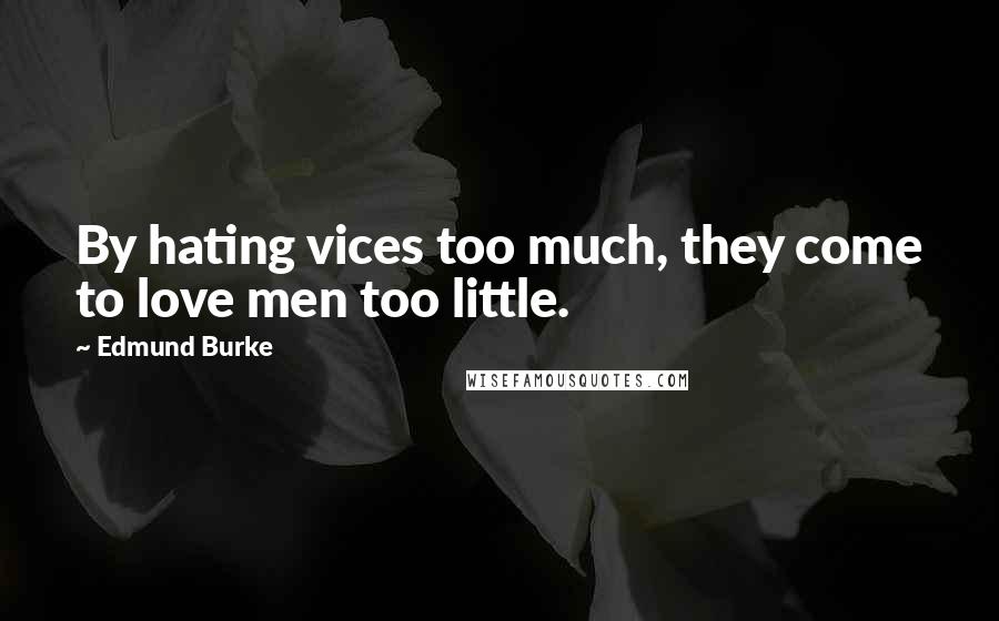 Edmund Burke Quotes: By hating vices too much, they come to love men too little.