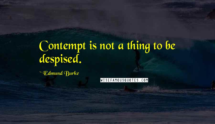 Edmund Burke Quotes: Contempt is not a thing to be despised.