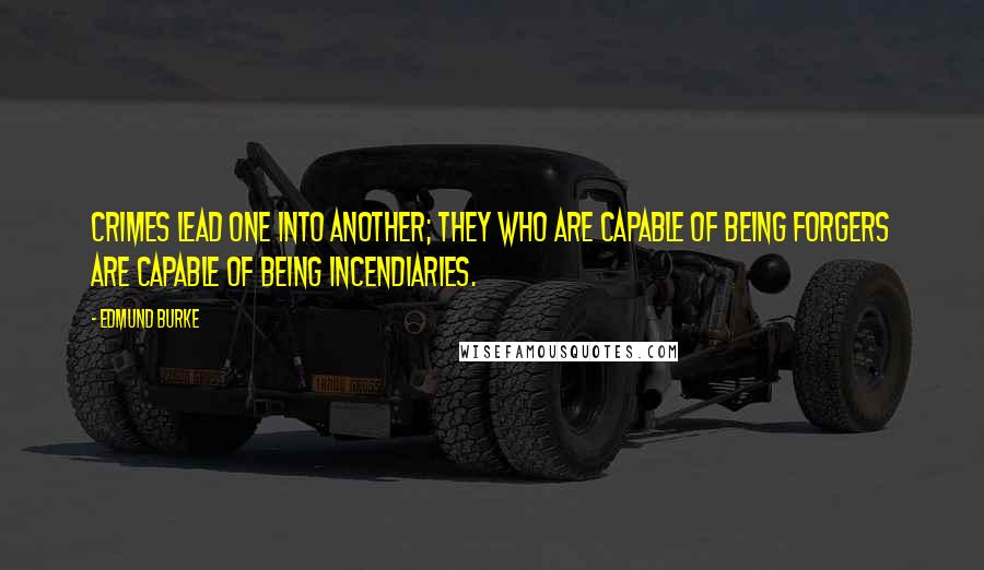Edmund Burke Quotes: Crimes lead one into another; they who are capable of being forgers are capable of being incendiaries.