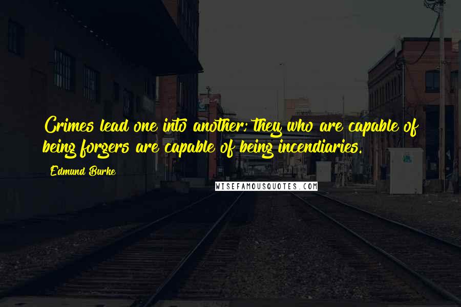 Edmund Burke Quotes: Crimes lead one into another; they who are capable of being forgers are capable of being incendiaries.