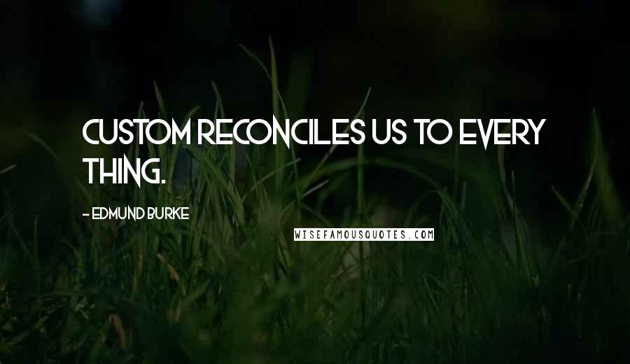 Edmund Burke Quotes: Custom reconciles us to every thing.