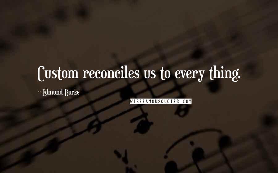 Edmund Burke Quotes: Custom reconciles us to every thing.