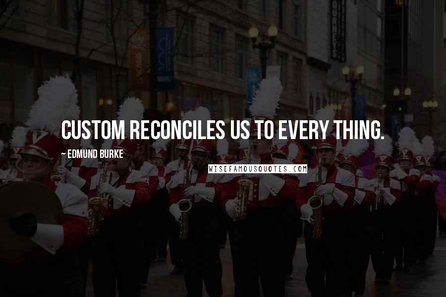 Edmund Burke Quotes: Custom reconciles us to every thing.