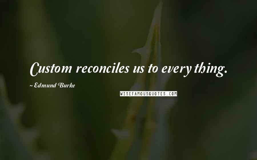 Edmund Burke Quotes: Custom reconciles us to every thing.