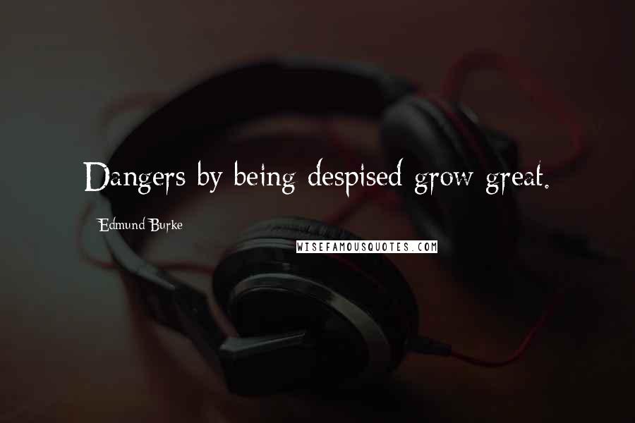 Edmund Burke Quotes: Dangers by being despised grow great.