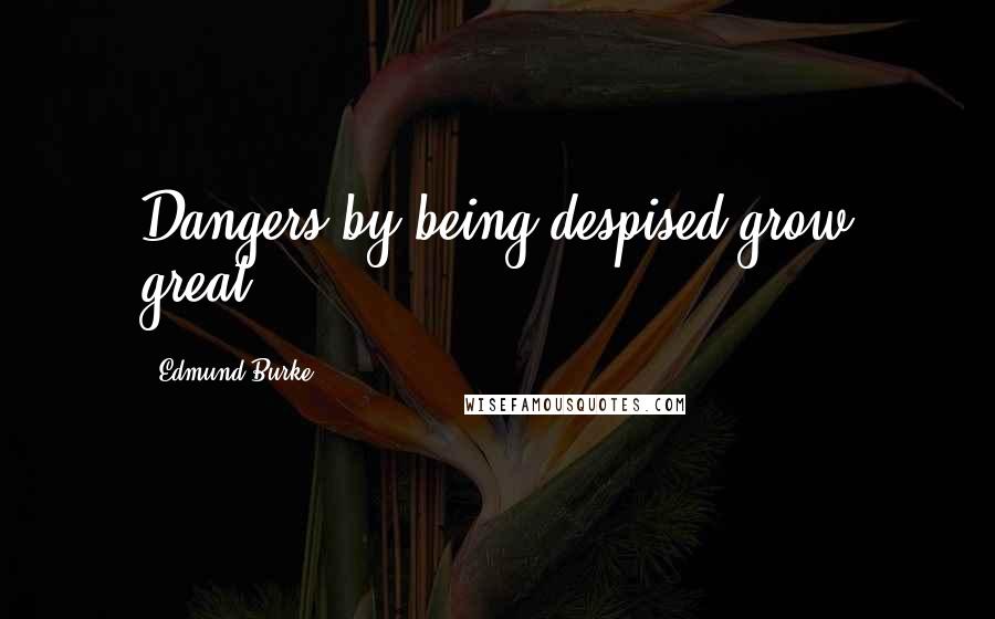 Edmund Burke Quotes: Dangers by being despised grow great.