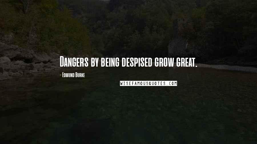 Edmund Burke Quotes: Dangers by being despised grow great.