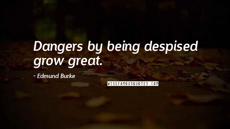 Edmund Burke Quotes: Dangers by being despised grow great.