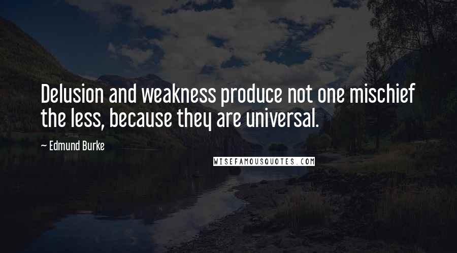 Edmund Burke Quotes: Delusion and weakness produce not one mischief the less, because they are universal.