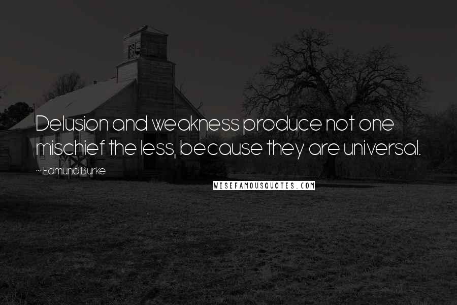 Edmund Burke Quotes: Delusion and weakness produce not one mischief the less, because they are universal.