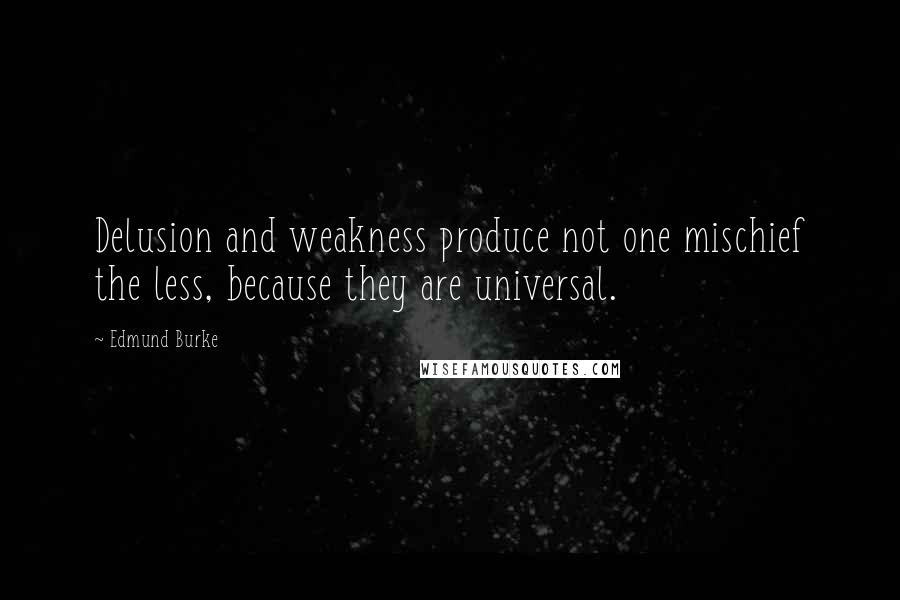 Edmund Burke Quotes: Delusion and weakness produce not one mischief the less, because they are universal.