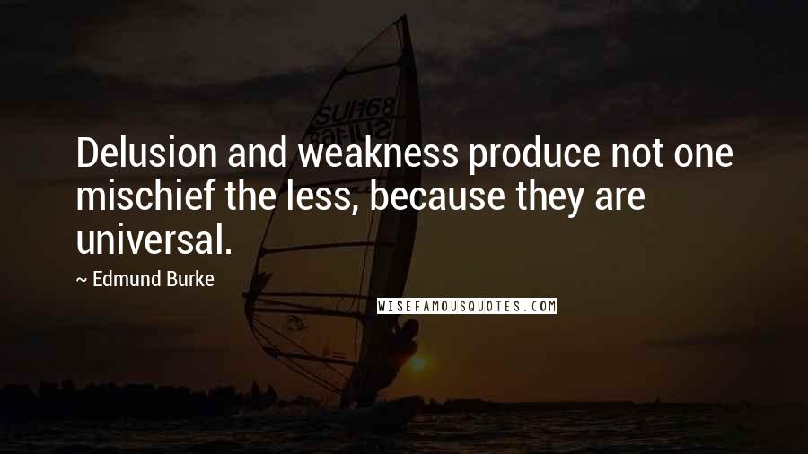 Edmund Burke Quotes: Delusion and weakness produce not one mischief the less, because they are universal.