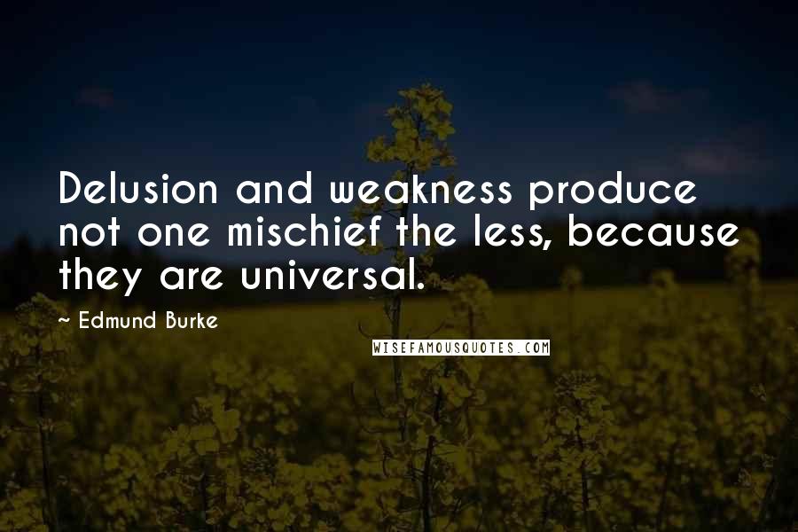 Edmund Burke Quotes: Delusion and weakness produce not one mischief the less, because they are universal.