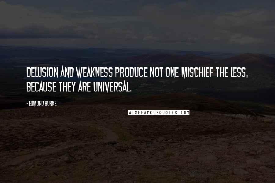 Edmund Burke Quotes: Delusion and weakness produce not one mischief the less, because they are universal.