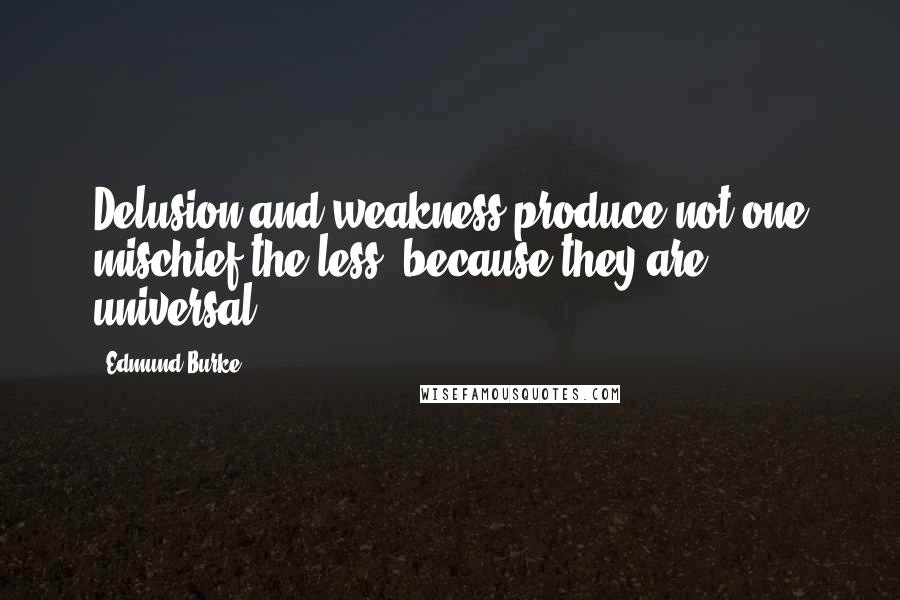 Edmund Burke Quotes: Delusion and weakness produce not one mischief the less, because they are universal.