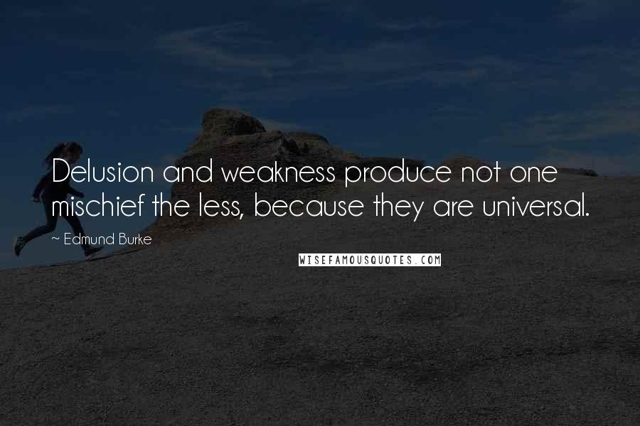 Edmund Burke Quotes: Delusion and weakness produce not one mischief the less, because they are universal.