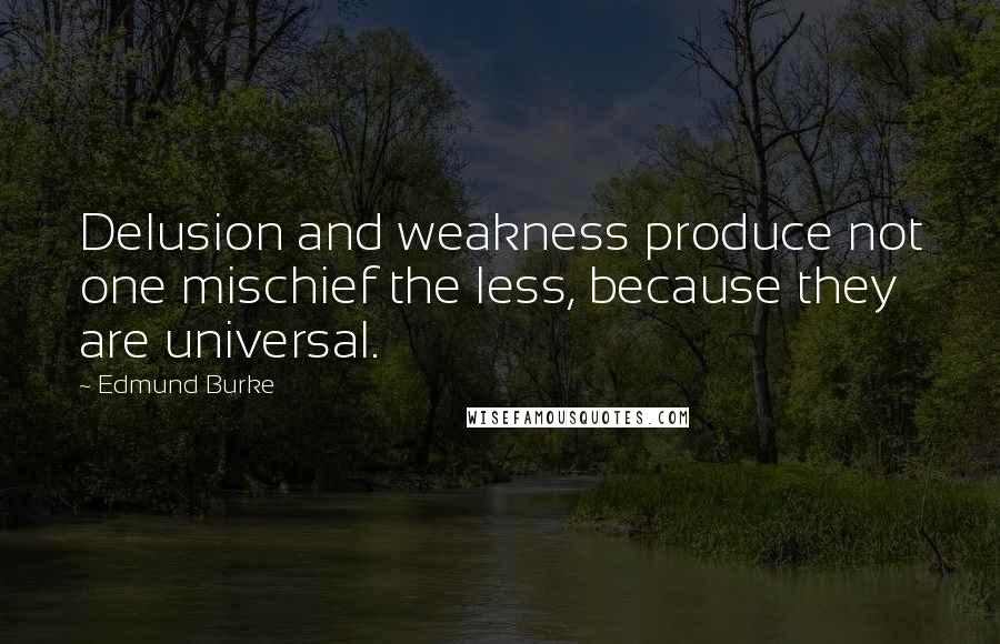 Edmund Burke Quotes: Delusion and weakness produce not one mischief the less, because they are universal.