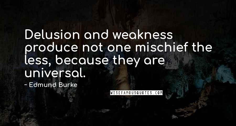 Edmund Burke Quotes: Delusion and weakness produce not one mischief the less, because they are universal.