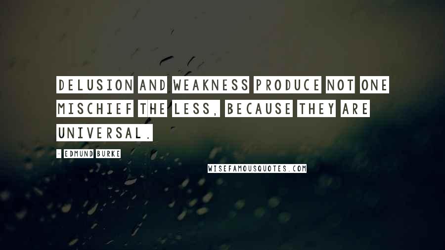 Edmund Burke Quotes: Delusion and weakness produce not one mischief the less, because they are universal.