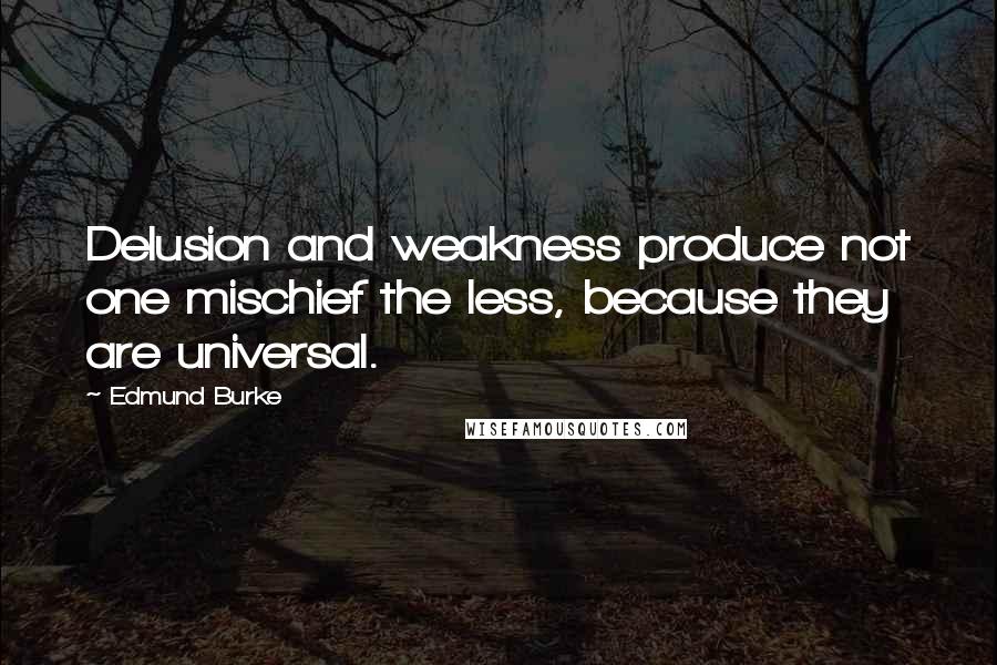 Edmund Burke Quotes: Delusion and weakness produce not one mischief the less, because they are universal.