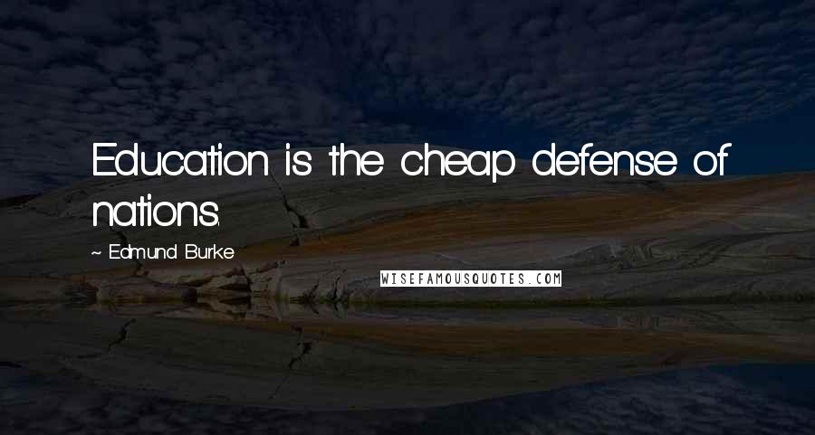 Edmund Burke Quotes: Education is the cheap defense of nations.