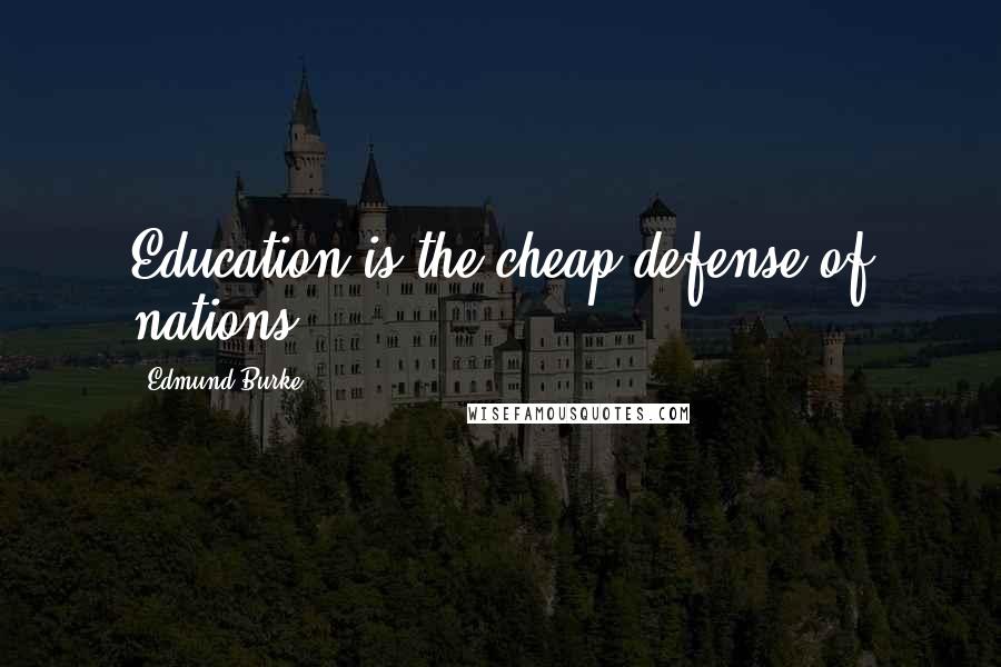 Edmund Burke Quotes: Education is the cheap defense of nations.