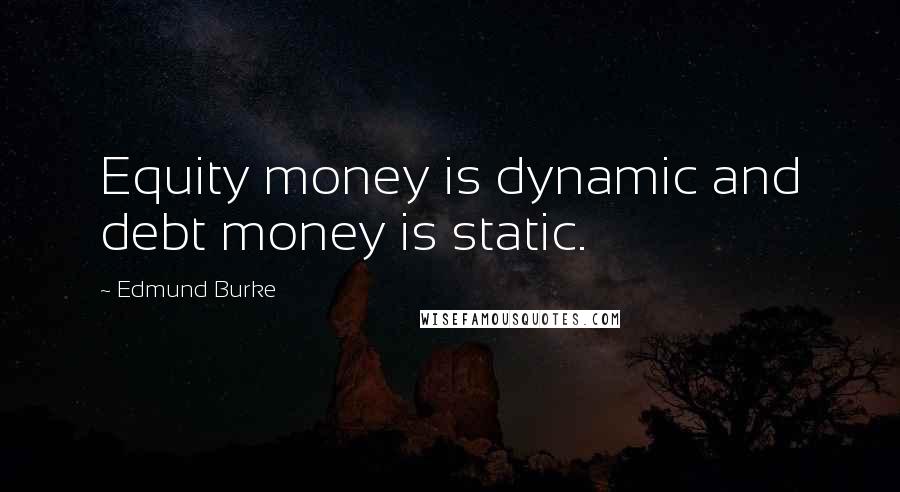 Edmund Burke Quotes: Equity money is dynamic and debt money is static.