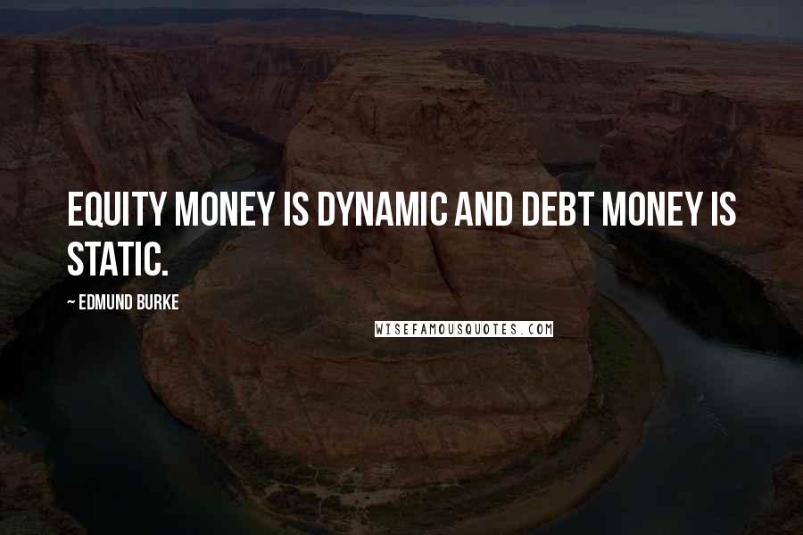 Edmund Burke Quotes: Equity money is dynamic and debt money is static.