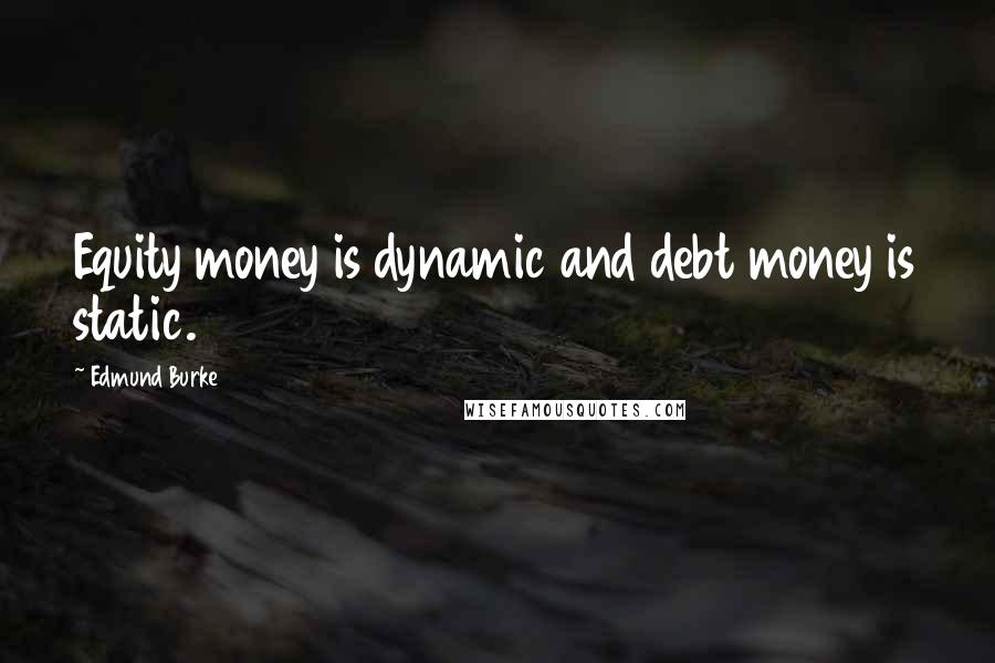 Edmund Burke Quotes: Equity money is dynamic and debt money is static.