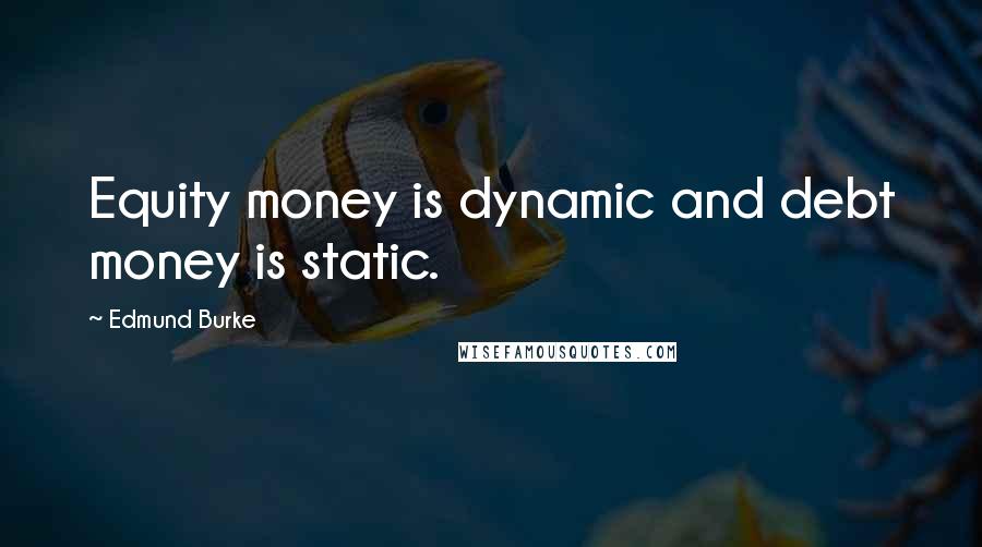 Edmund Burke Quotes: Equity money is dynamic and debt money is static.