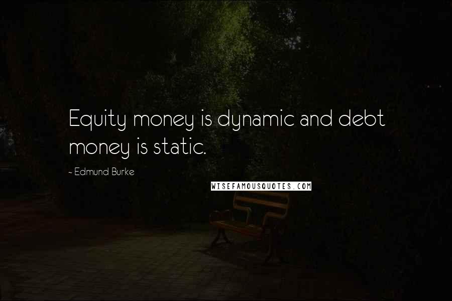Edmund Burke Quotes: Equity money is dynamic and debt money is static.
